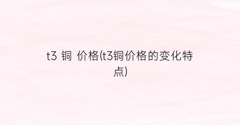 t3 铜 价格(t3铜价格的变化特点)